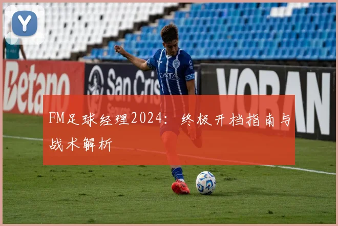 FM足球经理2024:终极开档指南与战术解析