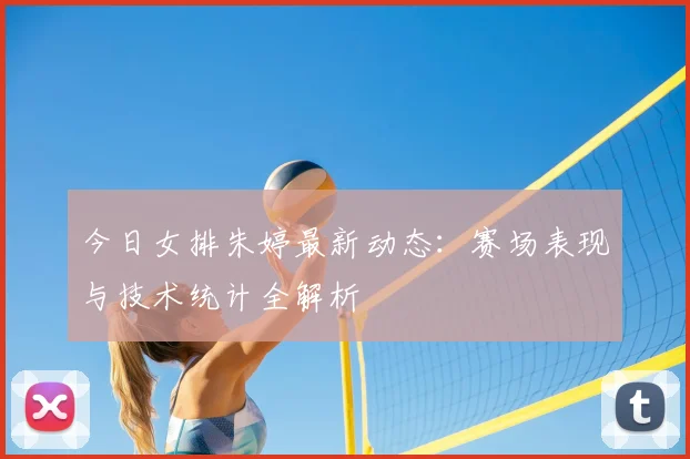 今日女排朱婷最新动态:赛场表现与技术统计全解析