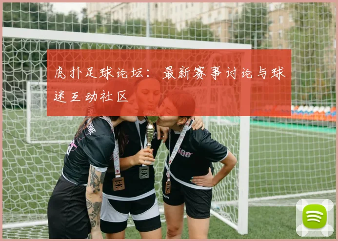 虎扑足球论坛:最新赛事讨论与球迷互动社区