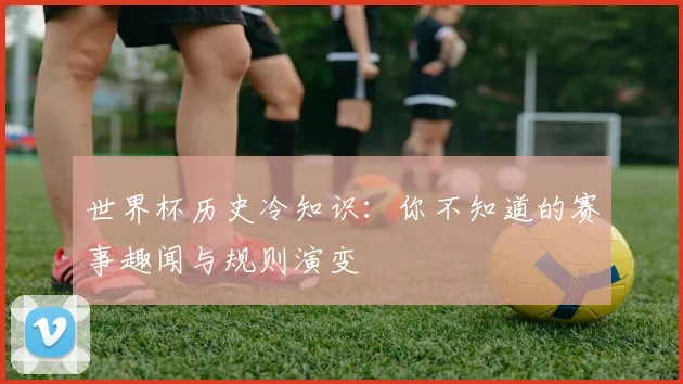 世界杯历史冷知识:你不知道的赛事趣闻与规则演变