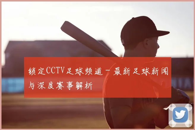 锁定CCTV足球频道 - 最新足球新闻与深度赛事解析