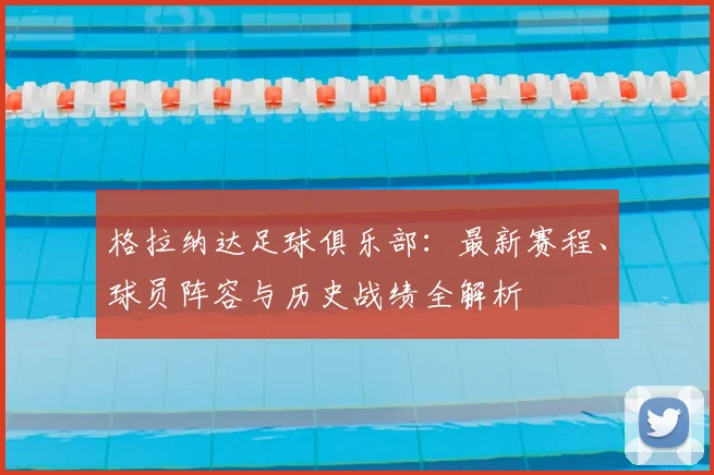 格拉纳达足球俱乐部:最新赛程、球员阵容与历史战绩全解析