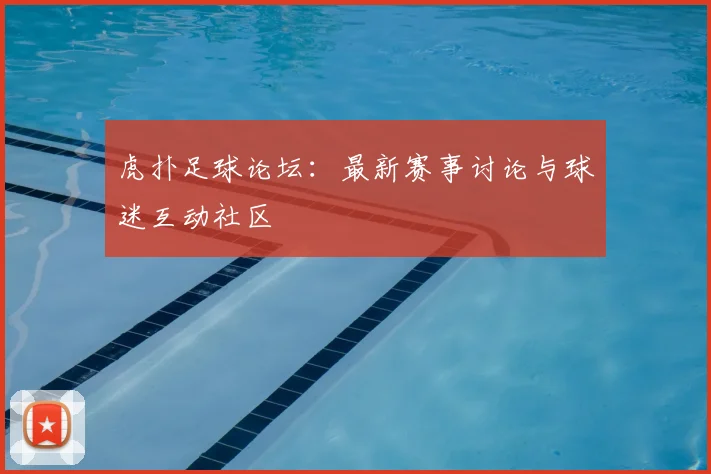 虎扑足球论坛：最新赛事讨论与球迷互动社区
