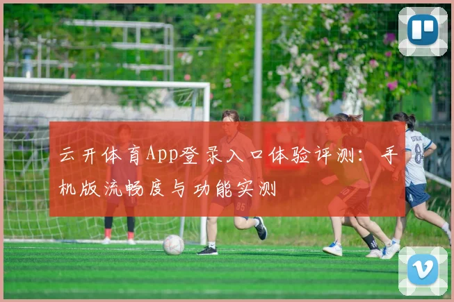 云开体育App登录入口体验评测：手机版流畅度与功能实测