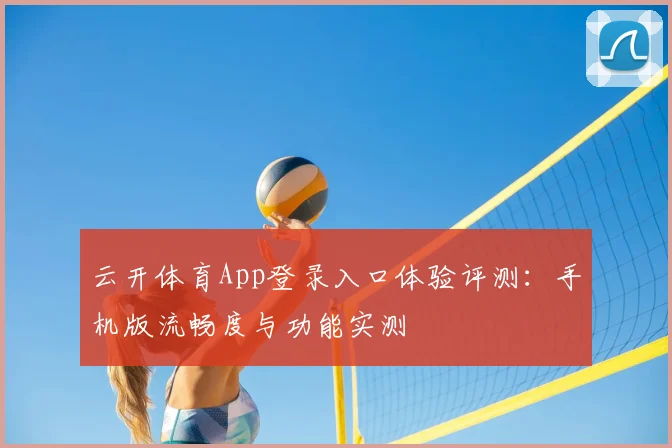 云开体育App登录入口体验评测：手机版流畅度与功能实测