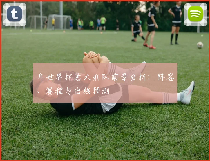 年世界杯意大利队前景分析：阵容、赛程与出线预测