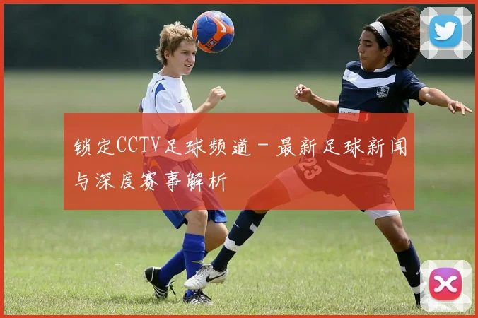 锁定CCTV足球频道 - 最新足球新闻与深度赛事解析