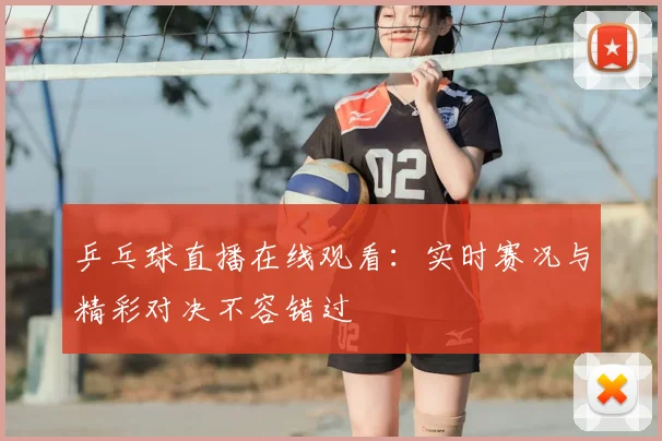 乒乓球直播在线观看:实时赛况与精彩对决不容错过