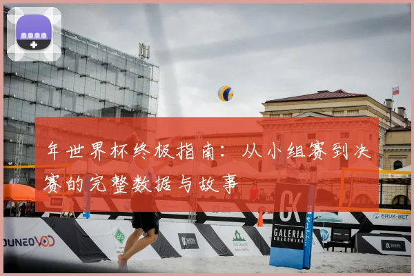 年世界杯终极指南:从小组赛到决赛的完整数据与故事