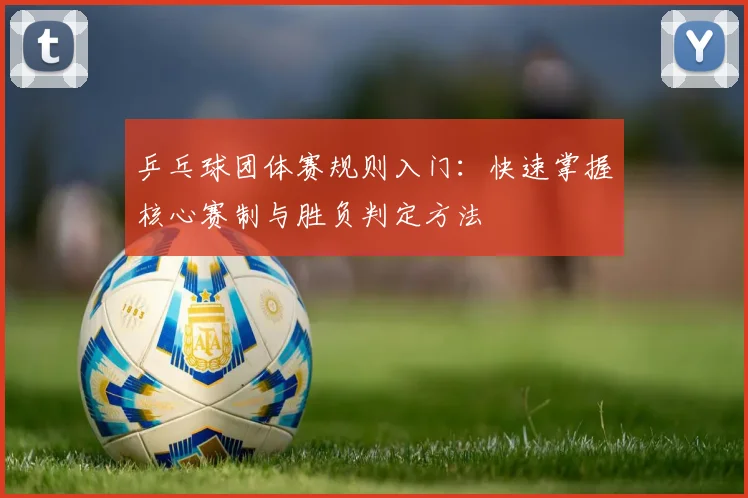 乒乓球团体赛规则入门:快速掌握核心赛制与胜负判定方法