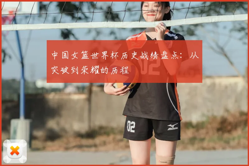 中国女篮世界杯历史战绩盘点:从突破到荣耀的历程