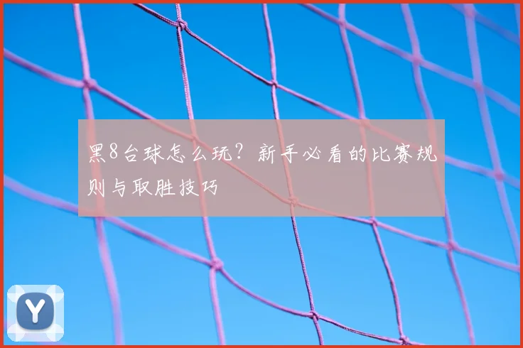 黑8台球怎么玩？新手必看的比赛规则与取胜技巧