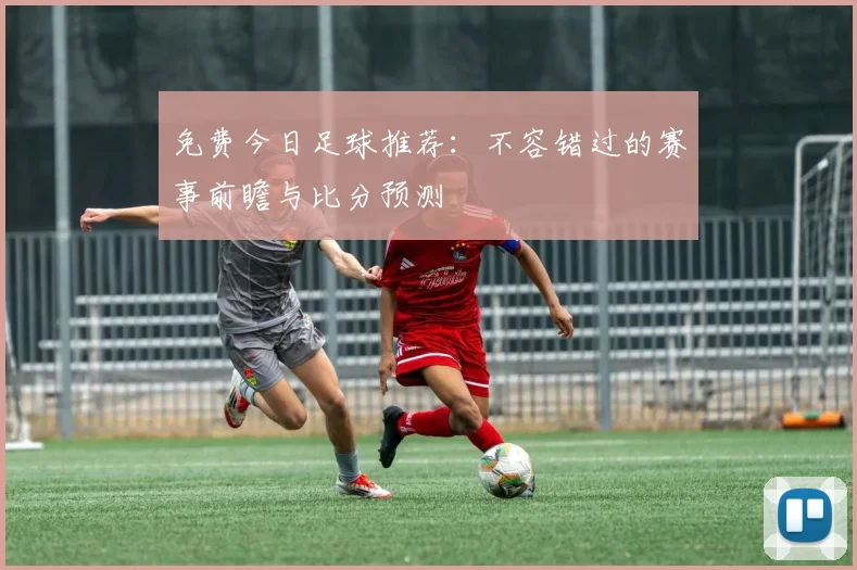 免费今日足球推荐:不容错过的赛事前瞻与比分预测