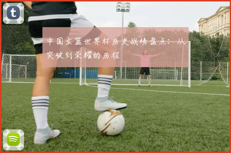 中国女篮世界杯历史战绩盘点:从突破到荣耀的历程