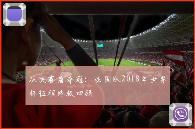 从决赛看夺冠：法国队2018年世界杯征程终极回顾