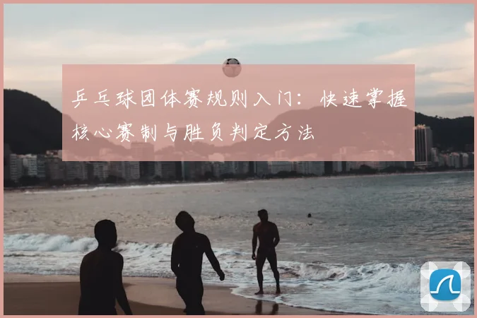 乒乓球团体赛规则入门:快速掌握核心赛制与胜负判定方法