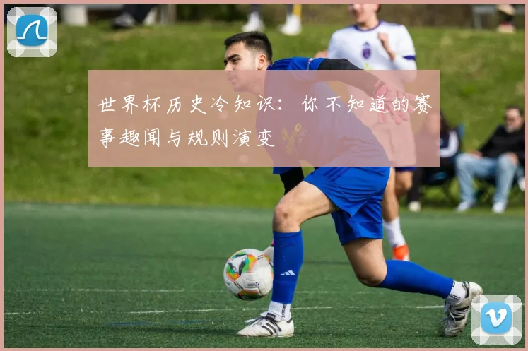 世界杯历史冷知识：你不知道的赛事趣闻与规则演变