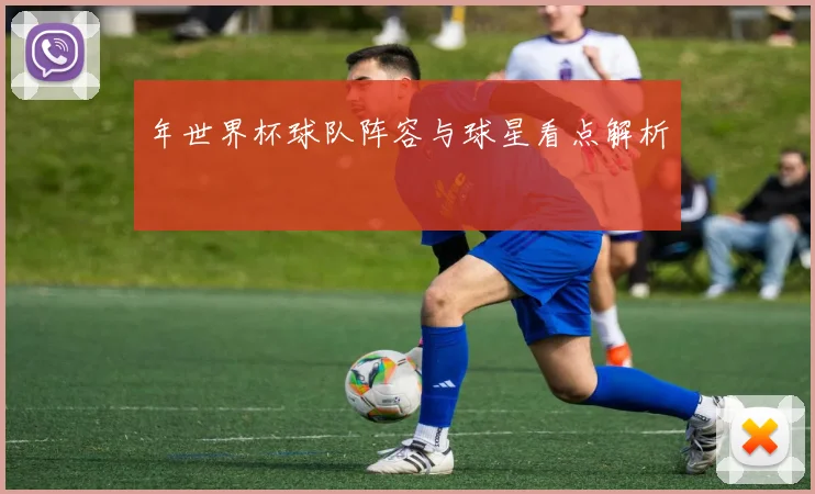 年世界杯球队阵容与球星看点解析
