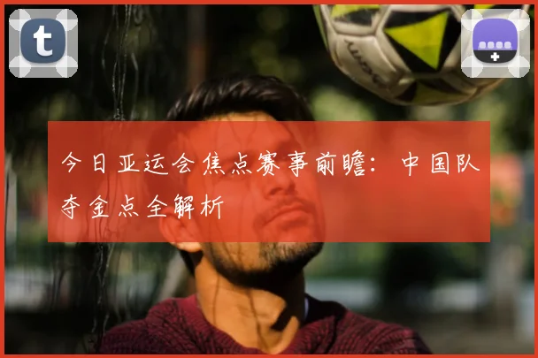 今日亚运会焦点赛事前瞻:中国队夺金点全解析